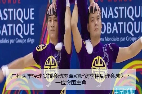 广州队年轻球员转会动态牵动新赛季格局谁会成为下一位突围主角